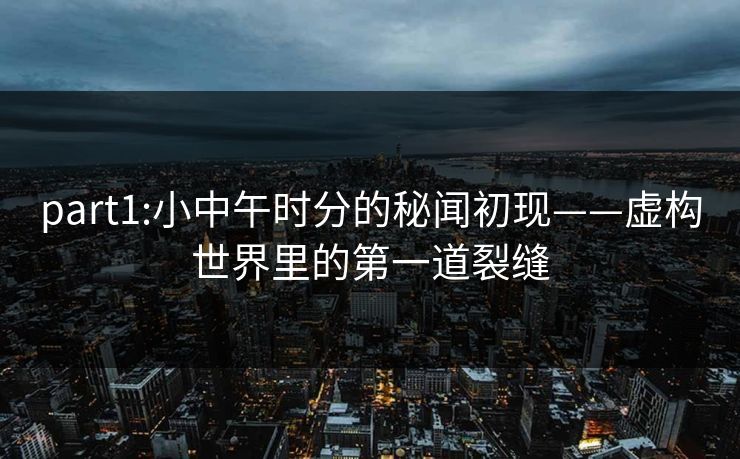 part1:小中午时分的秘闻初现——虚构世界里的第一道裂缝