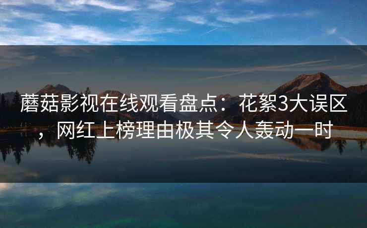 蘑菇影视在线观看盘点：花絮3大误区，网红上榜理由极其令人轰动一时