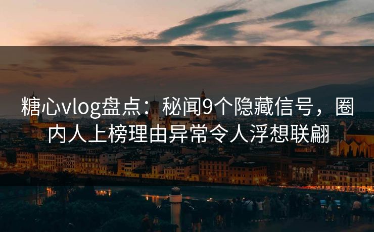 糖心vlog盘点：秘闻9个隐藏信号，圈内人上榜理由异常令人浮想联翩