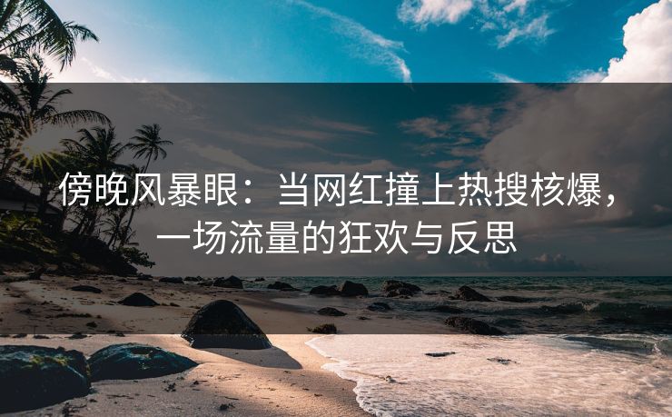 傍晚风暴眼：当网红撞上热搜核爆，一场流量的狂欢与反思