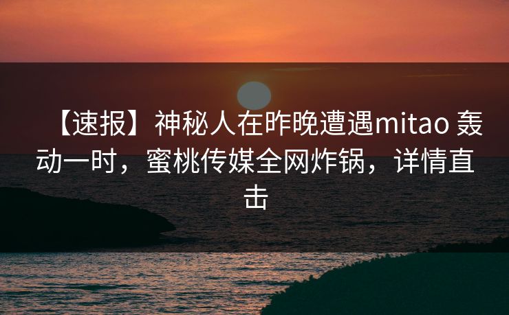 【速报】神秘人在昨晚遭遇mitao 轰动一时，蜜桃传媒全网炸锅，详情直击
