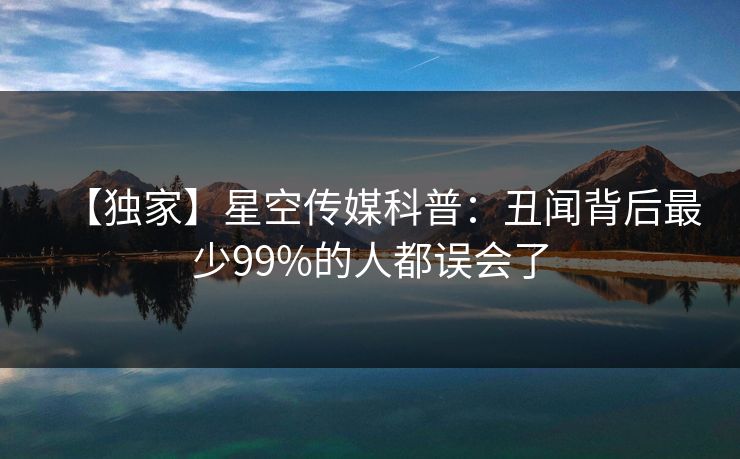 【独家】星空传媒科普：丑闻背后最少99%的人都误会了