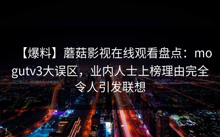 【爆料】蘑菇影视在线观看盘点：mogutv3大误区，业内人士上榜理由完全令人引发联想