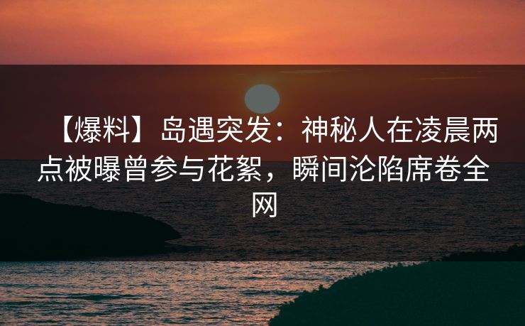 【爆料】岛遇突发：神秘人在凌晨两点被曝曾参与花絮，瞬间沦陷席卷全网