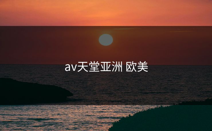 av天堂亚洲 欧美