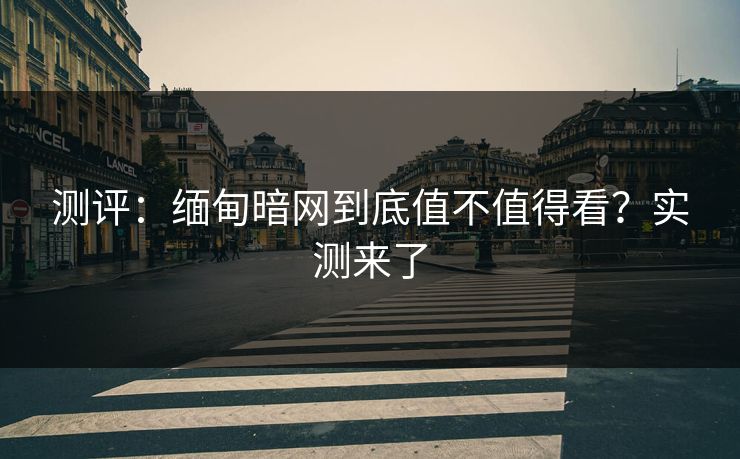 测评：缅甸暗网到底值不值得看？实测来了