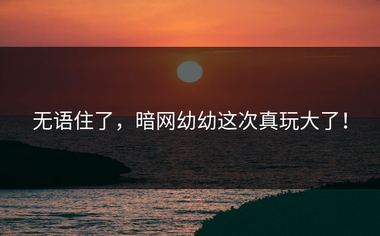 无语住了，暗网幼幼这次真玩大了！