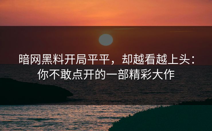 暗网黑料开局平平，却越看越上头：你不敢点开的一部精彩大作