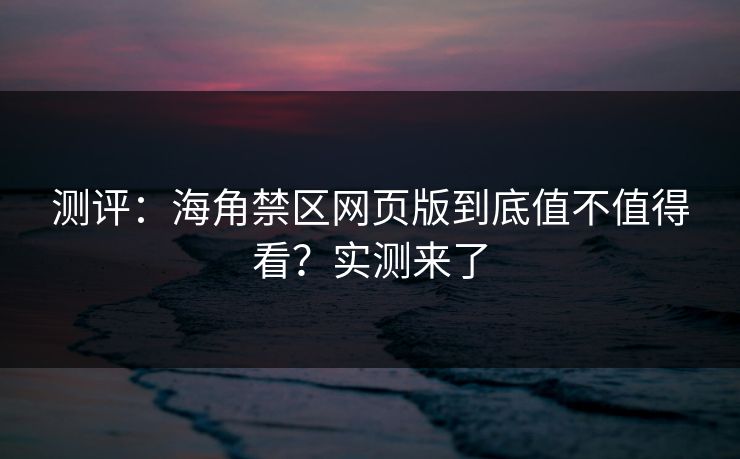 测评：海角禁区网页版到底值不值得看？实测来了