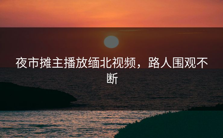 夜市摊主播放缅北视频，路人围观不断