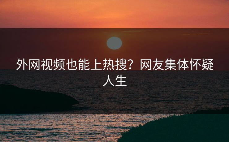 外网视频也能上热搜？网友集体怀疑人生