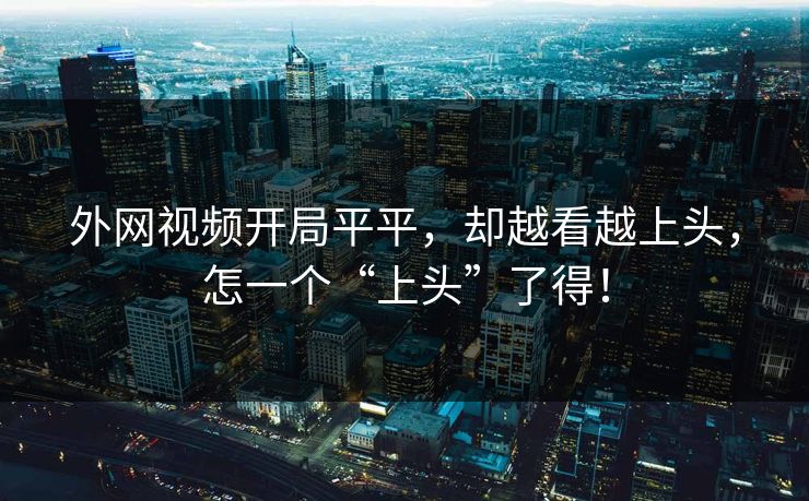 外网视频开局平平，却越看越上头，怎一个“上头”了得！