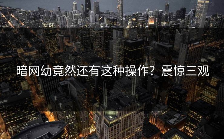 暗网幼竟然还有这种操作？震惊三观