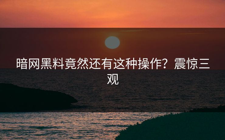 暗网黑料竟然还有这种操作？震惊三观