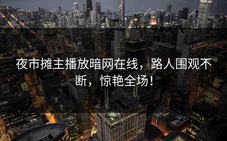 夜市摊主播放暗网在线，路人围观不断，惊艳全场！
