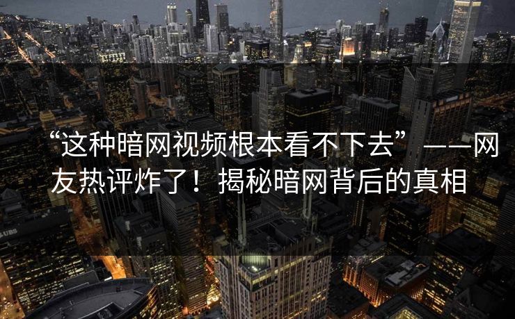 “这种暗网视频根本看不下去”——网友热评炸了！揭秘暗网背后的真相