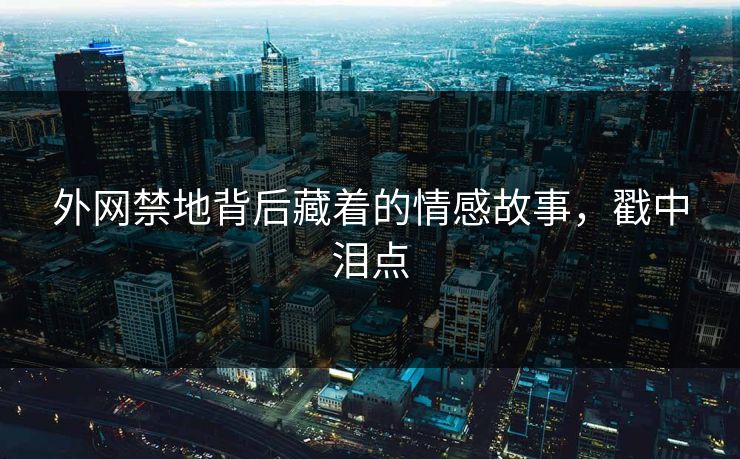 外网禁地背后藏着的情感故事，戳中泪点