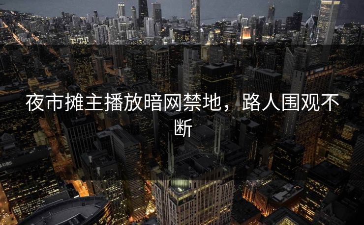夜市摊主播放暗网禁地，路人围观不断