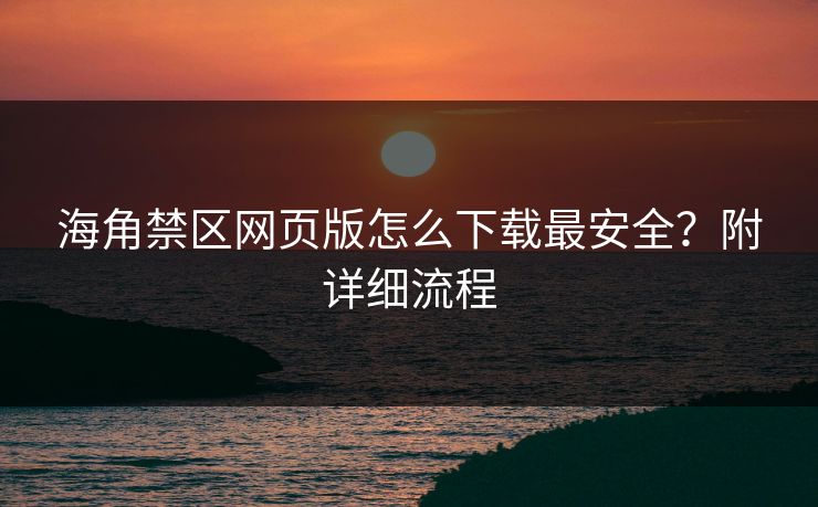 海角禁区网页版怎么下载最安全？附详细流程