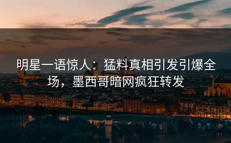 明星一语惊人：猛料真相引发引爆全场，墨西哥暗网疯狂转发