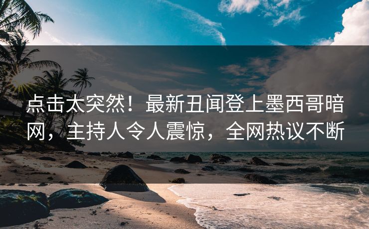 点击太突然！最新丑闻登上墨西哥暗网，主持人令人震惊，全网热议不断