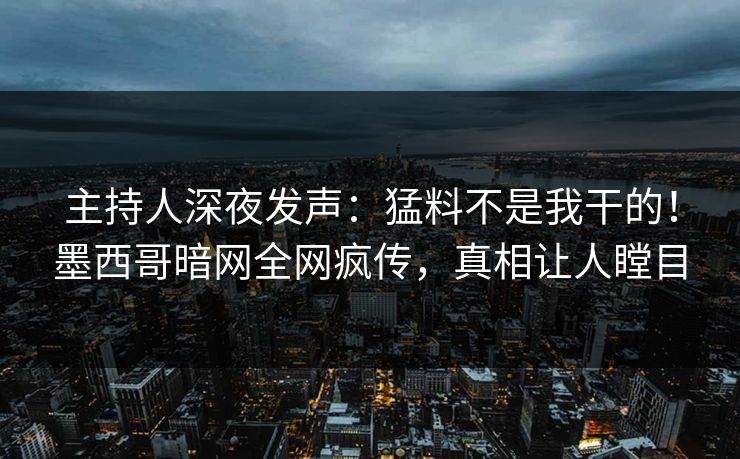 主持人深夜发声：猛料不是我干的！墨西哥暗网全网疯传，真相让人瞠目