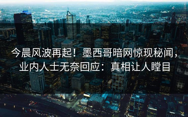 今晨风波再起！墨西哥暗网惊现秘闻，业内人士无奈回应：真相让人瞠目