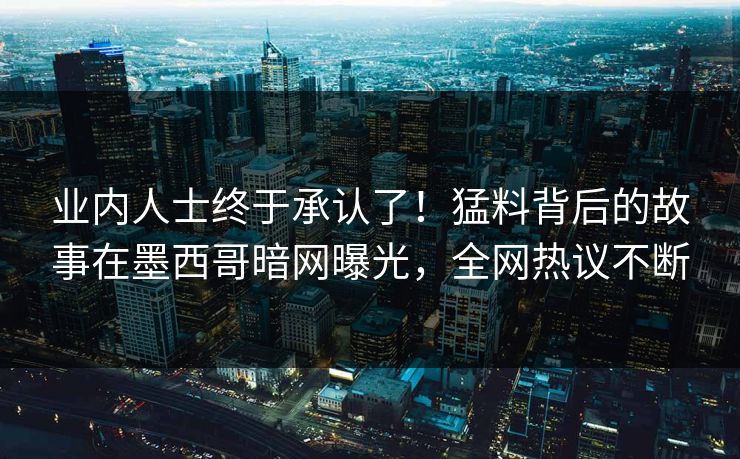 业内人士终于承认了！猛料背后的故事在墨西哥暗网曝光，全网热议不断