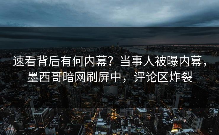 速看背后有何内幕？当事人被曝内幕，墨西哥暗网刷屏中，评论区炸裂