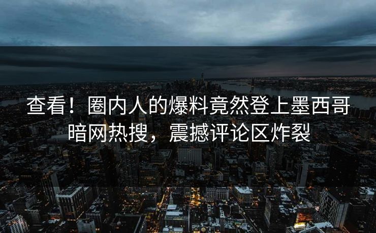 查看！圈内人的爆料竟然登上墨西哥暗网热搜，震撼评论区炸裂