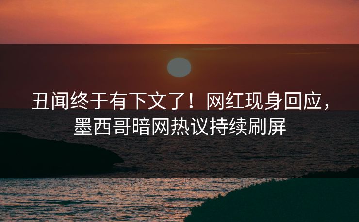 丑闻终于有下文了！网红现身回应，墨西哥暗网热议持续刷屏
