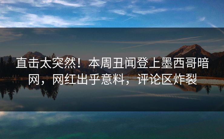 直击太突然！本周丑闻登上墨西哥暗网，网红出乎意料，评论区炸裂