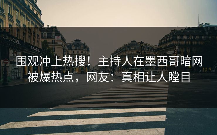 围观冲上热搜！主持人在墨西哥暗网被爆热点，网友：真相让人瞠目