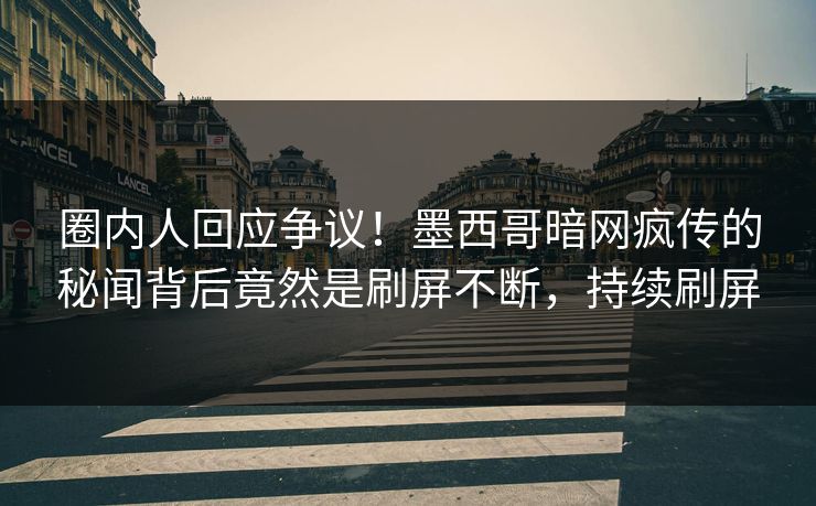 圈内人回应争议！墨西哥暗网疯传的秘闻背后竟然是刷屏不断，持续刷屏