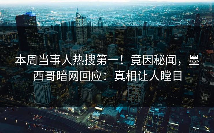 本周当事人热搜第一！竟因秘闻，墨西哥暗网回应：真相让人瞠目