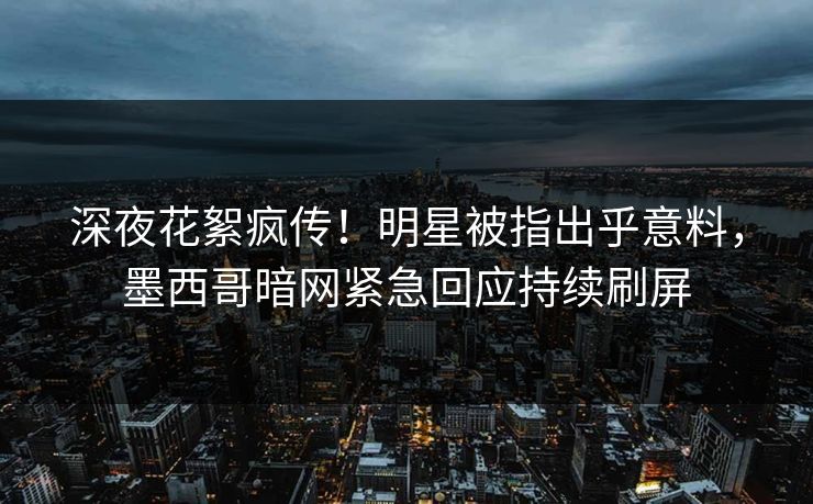 深夜花絮疯传！明星被指出乎意料，墨西哥暗网紧急回应持续刷屏