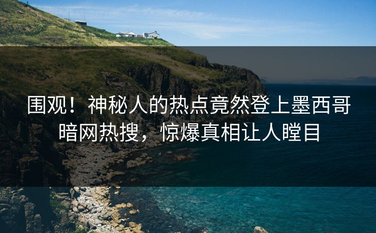 围观！神秘人的热点竟然登上墨西哥暗网热搜，惊爆真相让人瞠目