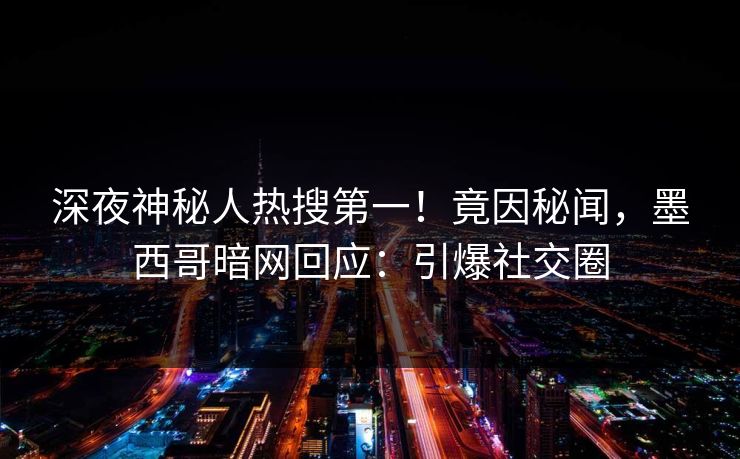 深夜神秘人热搜第一！竟因秘闻，墨西哥暗网回应：引爆社交圈