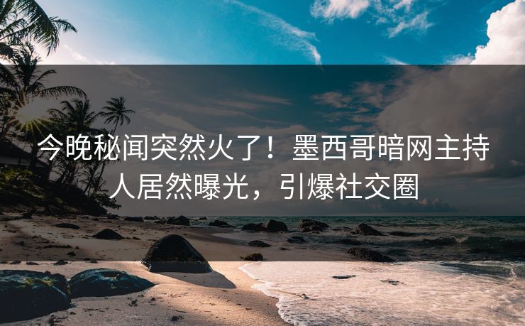 今晚秘闻突然火了！墨西哥暗网主持人居然曝光，引爆社交圈