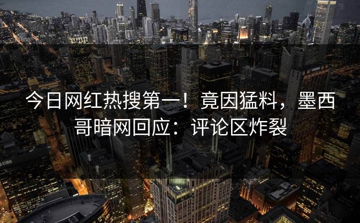 今日网红热搜第一！竟因猛料，墨西哥暗网回应：评论区炸裂
