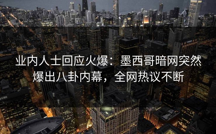 业内人士回应火爆：墨西哥暗网突然爆出八卦内幕，全网热议不断