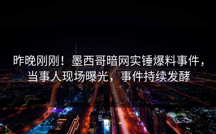 昨晚刚刚！墨西哥暗网实锤爆料事件，当事人现场曝光，事件持续发酵