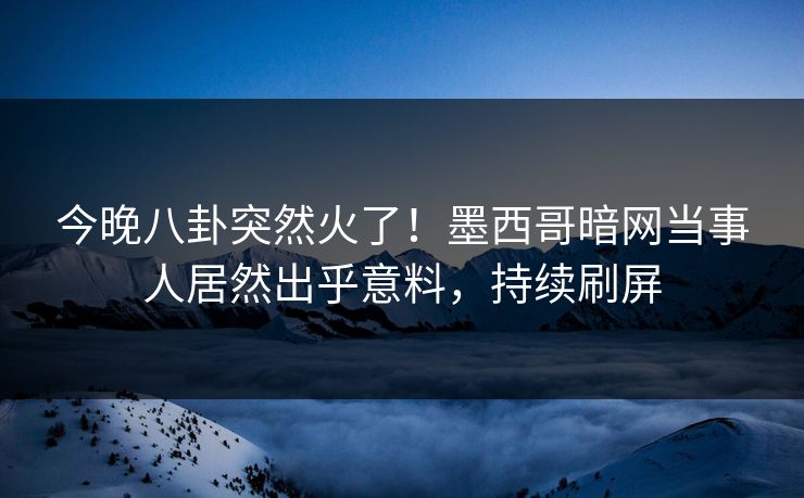 今晚八卦突然火了！墨西哥暗网当事人居然出乎意料，持续刷屏