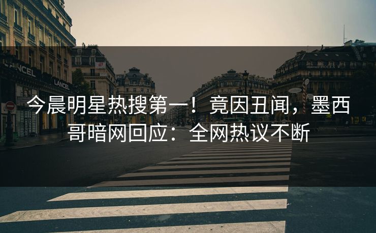 今晨明星热搜第一！竟因丑闻，墨西哥暗网回应：全网热议不断