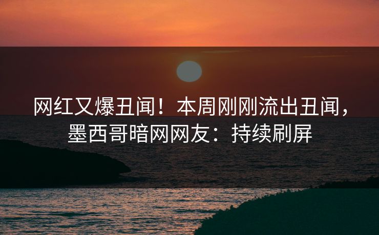 网红又爆丑闻！本周刚刚流出丑闻，墨西哥暗网网友：持续刷屏