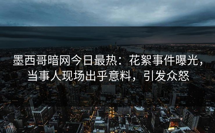 墨西哥暗网今日最热：花絮事件曝光，当事人现场出乎意料，引发众怒