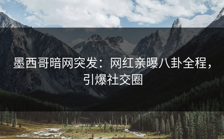 墨西哥暗网突发：网红亲曝八卦全程，引爆社交圈