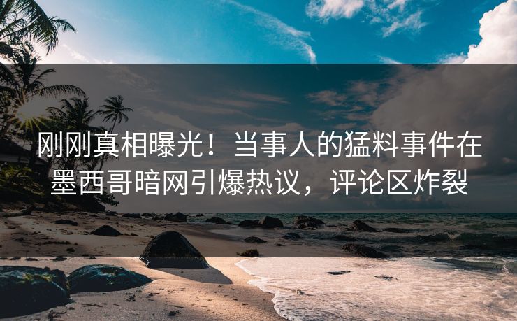 刚刚真相曝光！当事人的猛料事件在墨西哥暗网引爆热议，评论区炸裂