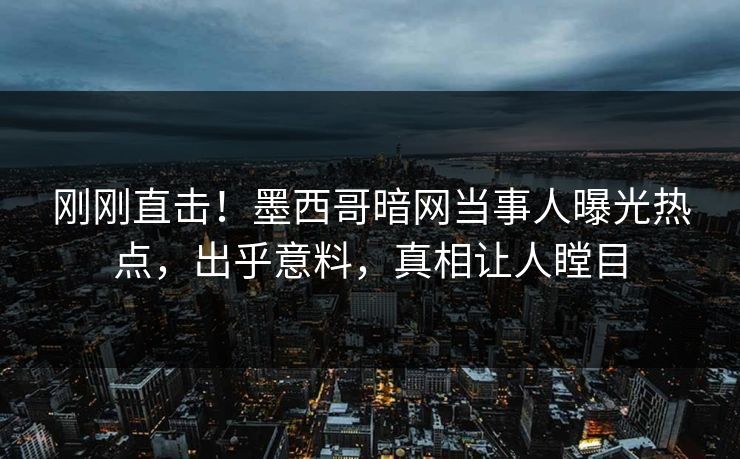 刚刚直击！墨西哥暗网当事人曝光热点，出乎意料，真相让人瞠目