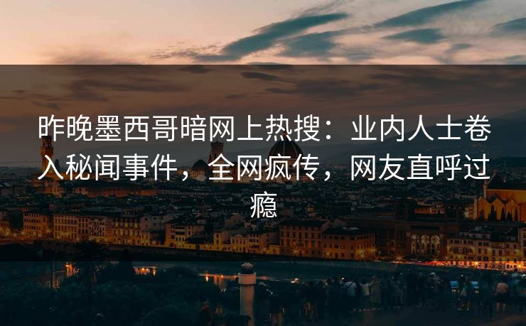 昨晚墨西哥暗网上热搜：业内人士卷入秘闻事件，全网疯传，网友直呼过瘾